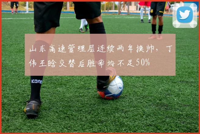 山东高速管理层连续两年换帅,丁伟王晗交替后胜率均不足50%