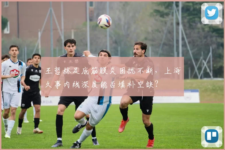 王哲林足底筋膜炎困扰不断,上海久事内线深度能否填补空缺?