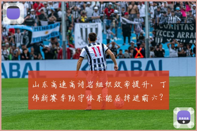 山东高速高诗岩组织效率提升,丁伟新赛季防守体系能否挤进前六?
