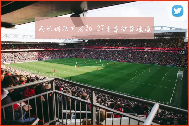 西汉姆联开启26_27季票续费通道