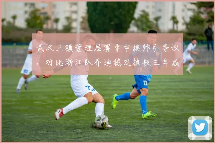 武汉三镇管理层赛季中换帅引争议,对比浙江队乔迪稳定执教三年成效