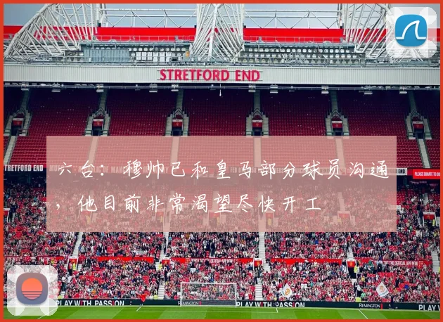 六台：穆帅已和皇马部分球员沟通，他目前非常渴望尽快开工