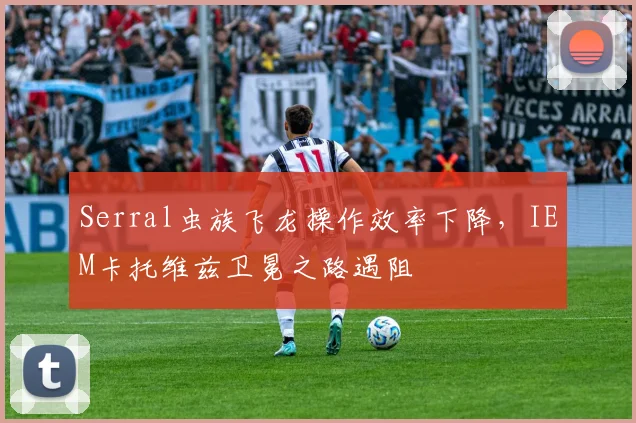 Serral虫族飞龙操作效率下降,IEM卡托维兹卫冕之路遇阻