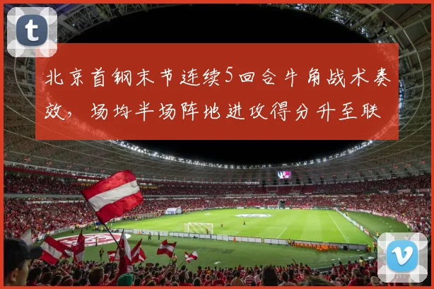 北京首钢末节连续5回合牛角战术奏效，场均半场阵地进攻得分升至联盟第三