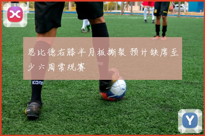 恩比德右膝半月板撕裂 预计缺席至少六周常规赛