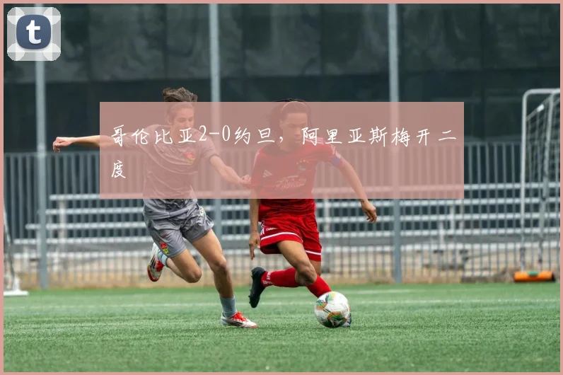 哥伦比亚2-0约旦，阿里亚斯梅开二度