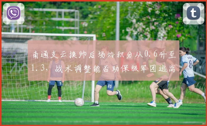 南通支云换帅后场均积分从0.6升至1.3，战术调整能否助保级军团逃离降级区